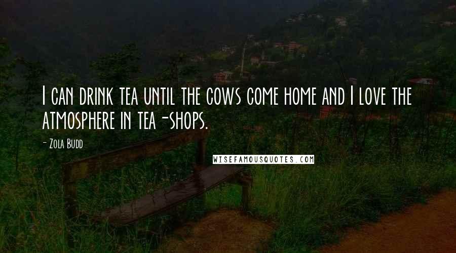 Zola Budd Quotes: I can drink tea until the cows come home and I love the atmosphere in tea-shops.