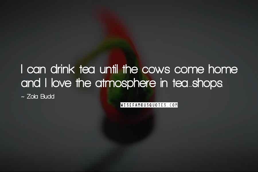 Zola Budd Quotes: I can drink tea until the cows come home and I love the atmosphere in tea-shops.