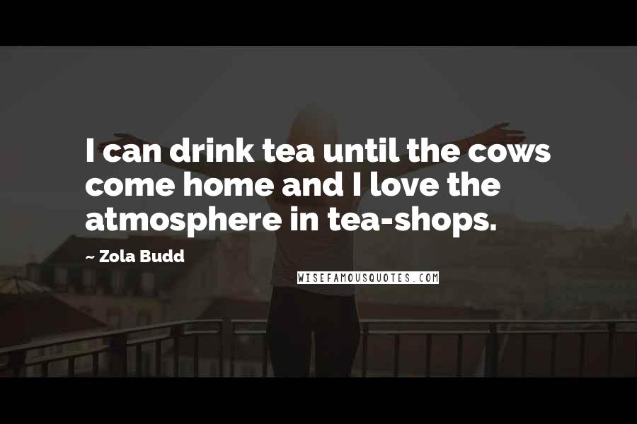 Zola Budd Quotes: I can drink tea until the cows come home and I love the atmosphere in tea-shops.