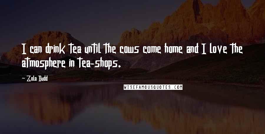 Zola Budd Quotes: I can drink tea until the cows come home and I love the atmosphere in tea-shops.