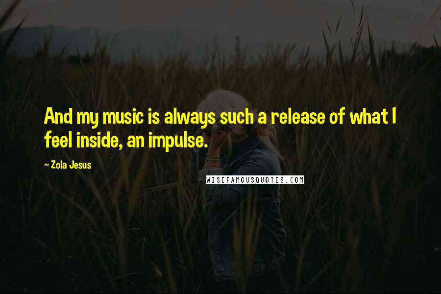 Zola Jesus Quotes: And my music is always such a release of what I feel inside, an impulse.