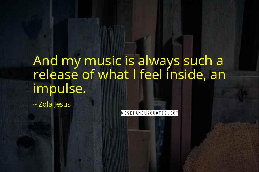 Zola Jesus Quotes: And my music is always such a release of what I feel inside, an impulse.