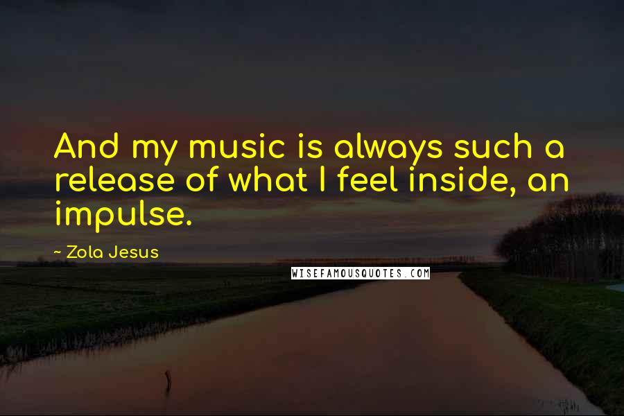 Zola Jesus Quotes: And my music is always such a release of what I feel inside, an impulse.