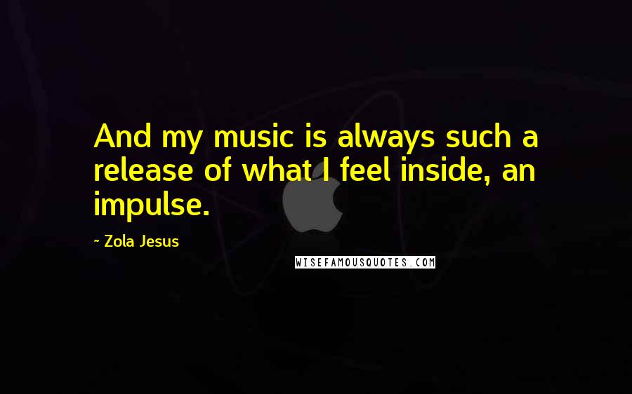 Zola Jesus Quotes: And my music is always such a release of what I feel inside, an impulse.