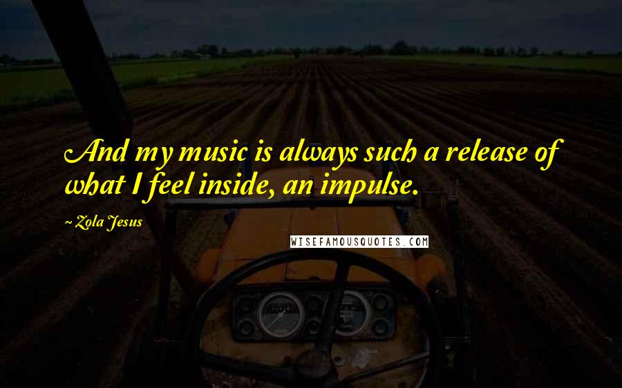 Zola Jesus Quotes: And my music is always such a release of what I feel inside, an impulse.