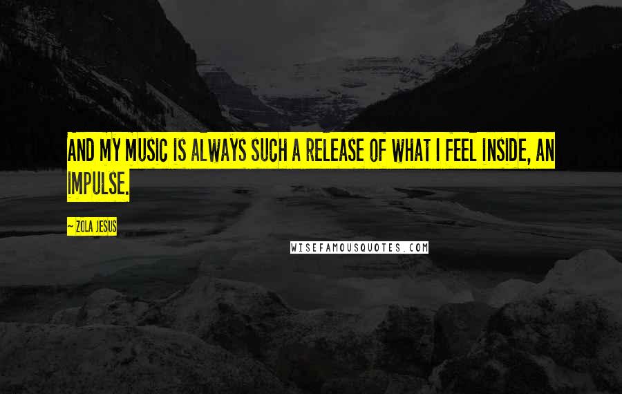 Zola Jesus Quotes: And my music is always such a release of what I feel inside, an impulse.