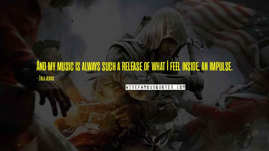 Zola Jesus Quotes: And my music is always such a release of what I feel inside, an impulse.