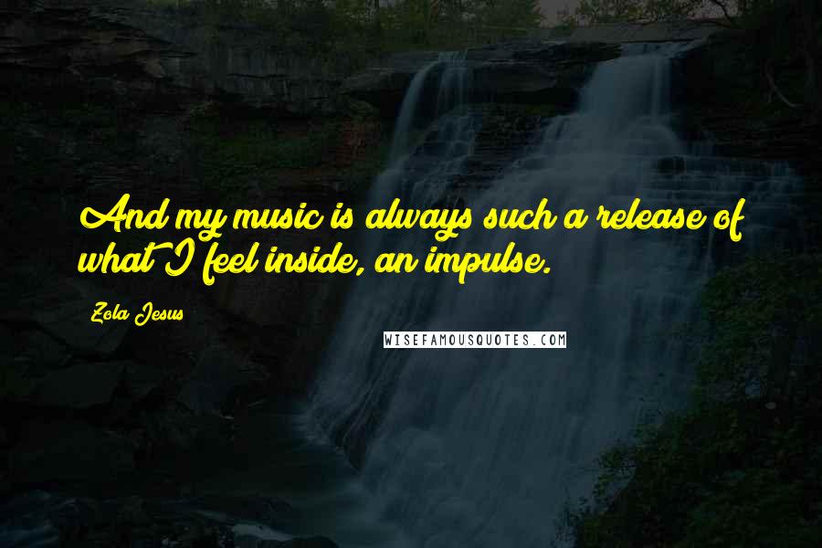 Zola Jesus Quotes: And my music is always such a release of what I feel inside, an impulse.