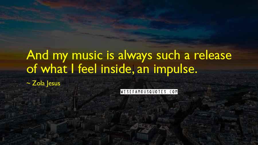 Zola Jesus Quotes: And my music is always such a release of what I feel inside, an impulse.