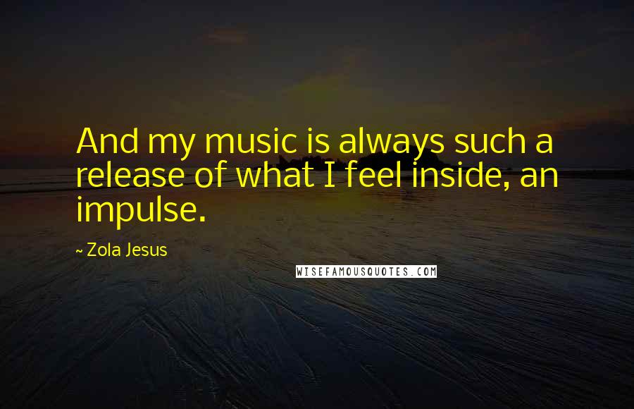 Zola Jesus Quotes: And my music is always such a release of what I feel inside, an impulse.