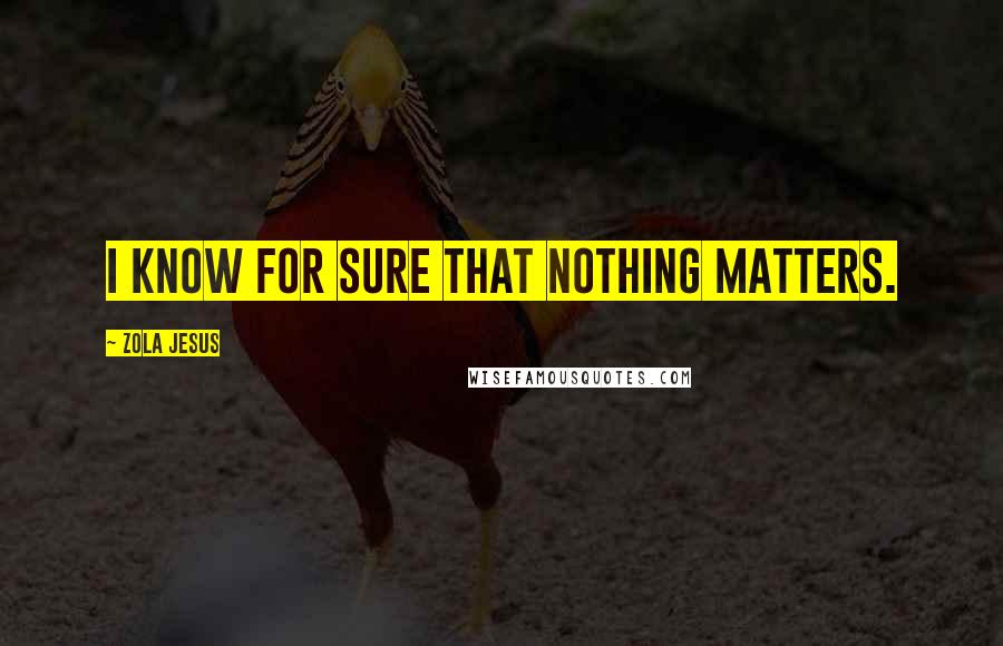 Zola Jesus Quotes: I know for sure that nothing matters.