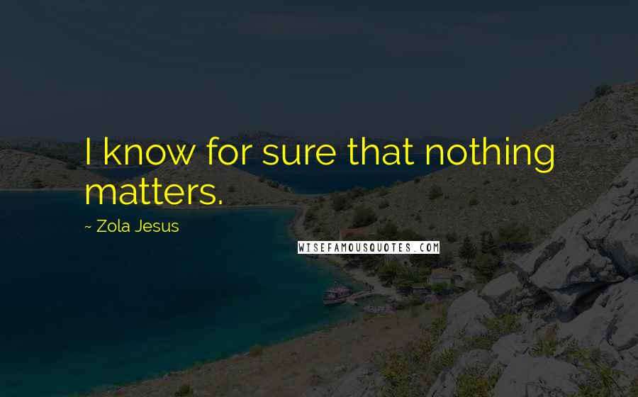 Zola Jesus Quotes: I know for sure that nothing matters.