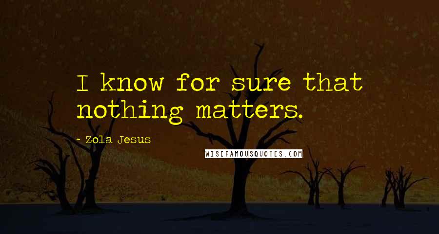 Zola Jesus Quotes: I know for sure that nothing matters.