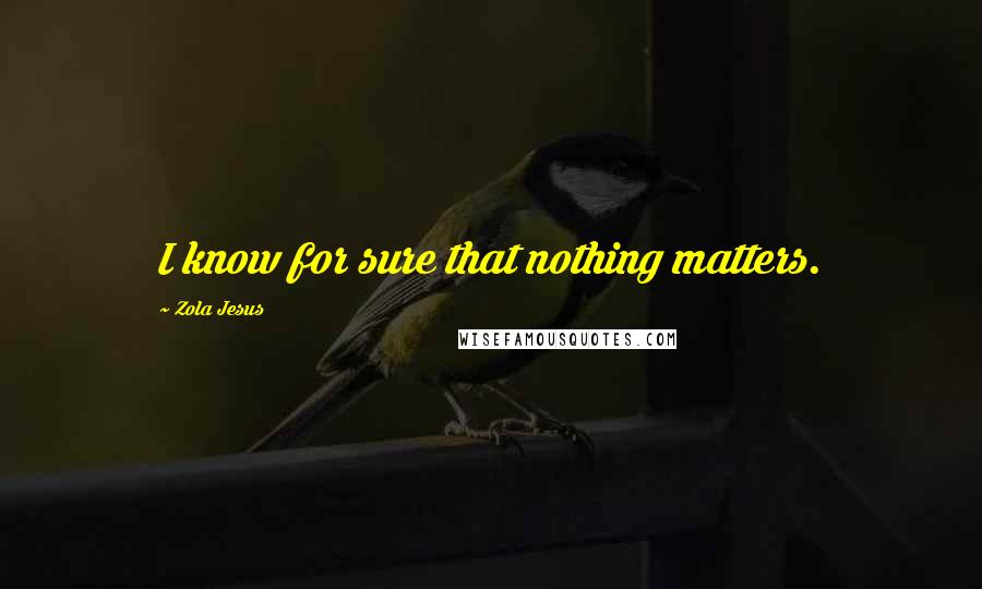 Zola Jesus Quotes: I know for sure that nothing matters.