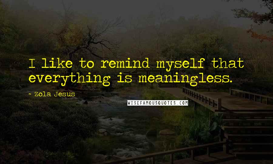 Zola Jesus Quotes: I like to remind myself that everything is meaningless.