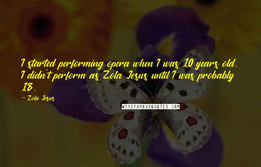 Zola Jesus Quotes: I started performing opera when I was 10 years old. I didn't perform as Zola Jesus until I was probably 18.