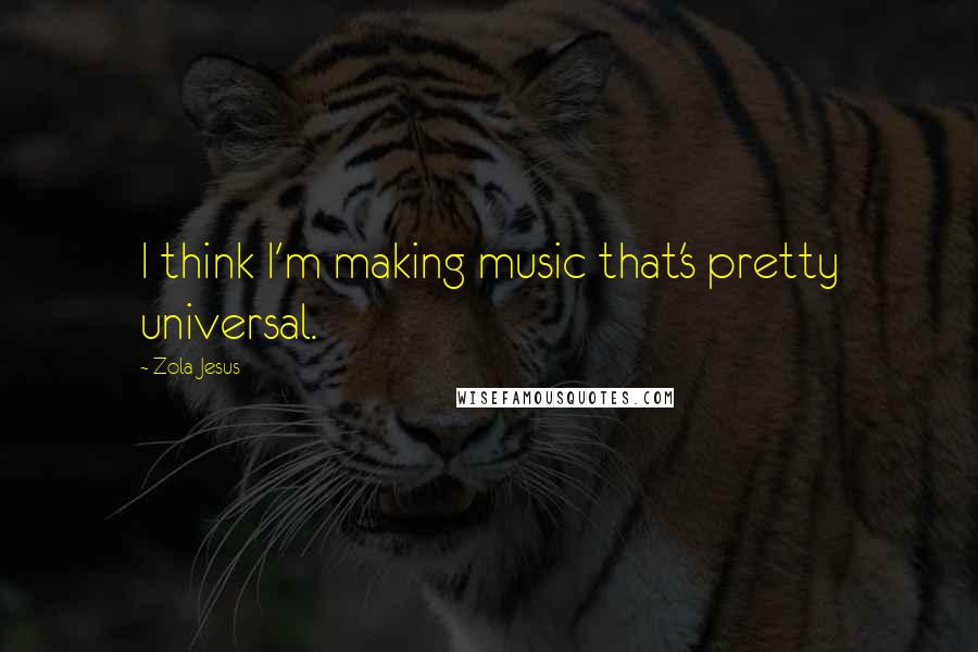 Zola Jesus Quotes: I think I'm making music that's pretty universal.