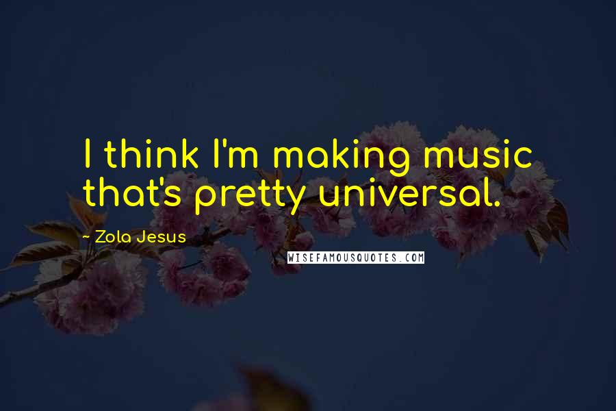 Zola Jesus Quotes: I think I'm making music that's pretty universal.