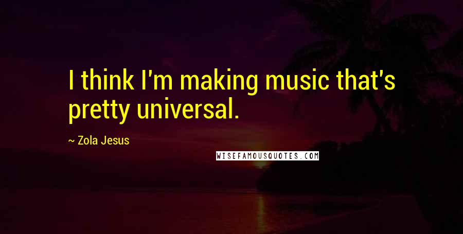 Zola Jesus Quotes: I think I'm making music that's pretty universal.