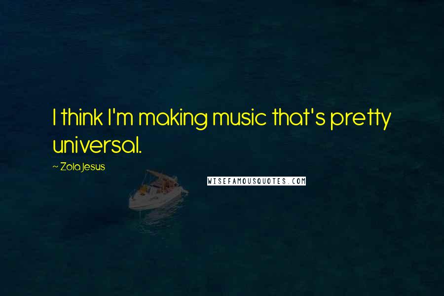 Zola Jesus Quotes: I think I'm making music that's pretty universal.