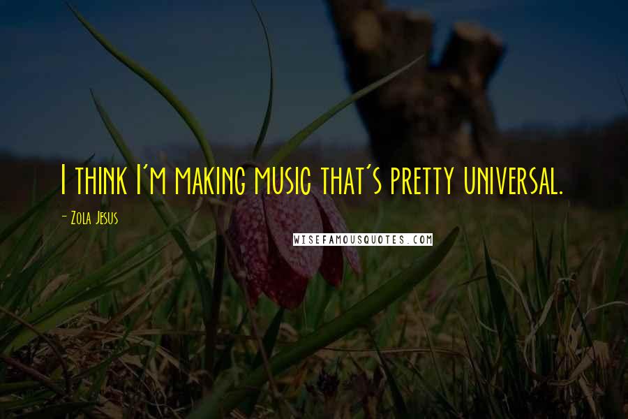 Zola Jesus Quotes: I think I'm making music that's pretty universal.