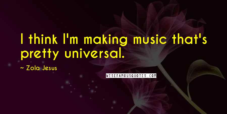 Zola Jesus Quotes: I think I'm making music that's pretty universal.