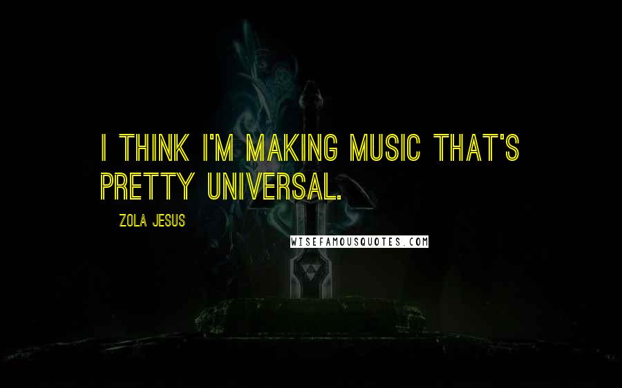 Zola Jesus Quotes: I think I'm making music that's pretty universal.