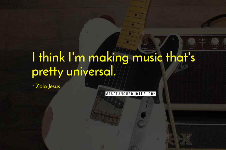 Zola Jesus Quotes: I think I'm making music that's pretty universal.