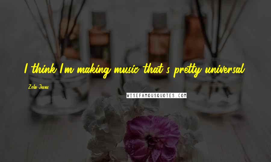 Zola Jesus Quotes: I think I'm making music that's pretty universal.