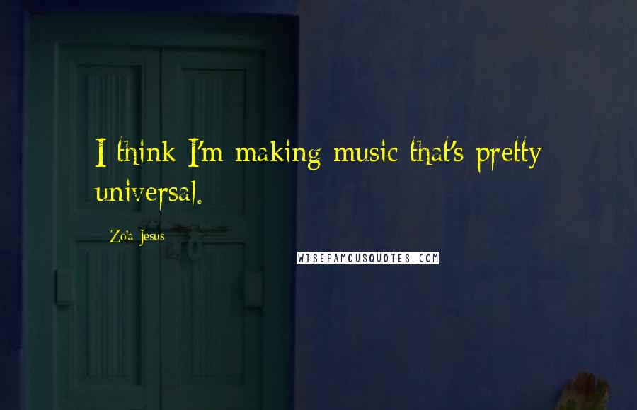 Zola Jesus Quotes: I think I'm making music that's pretty universal.
