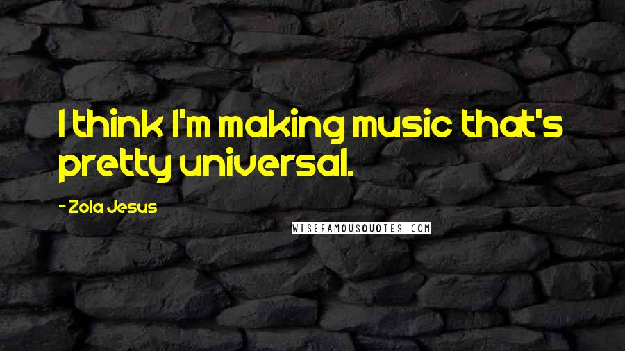 Zola Jesus Quotes: I think I'm making music that's pretty universal.