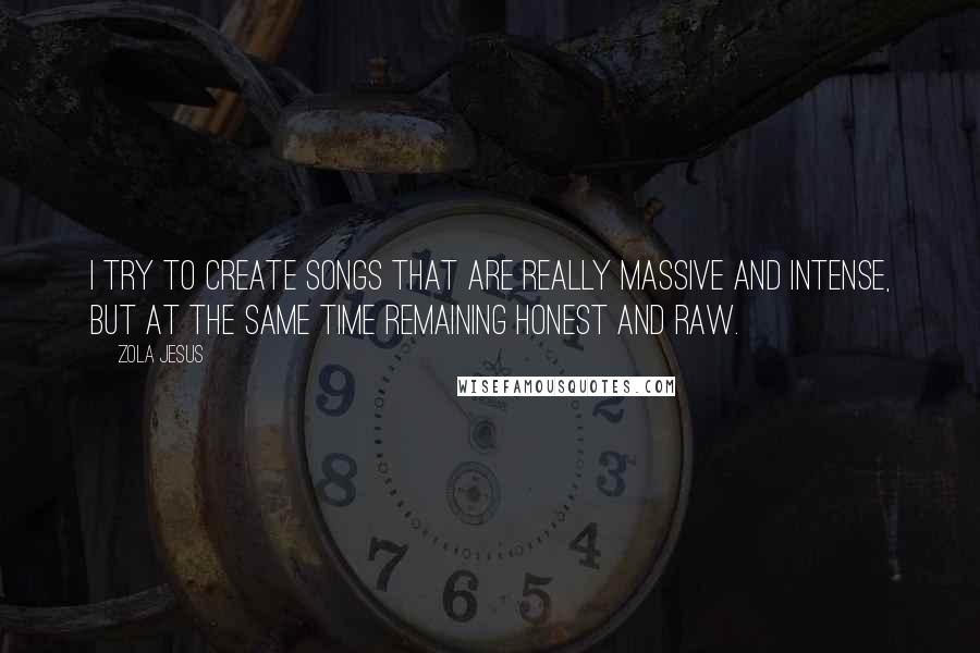 Zola Jesus Quotes: I try to create songs that are really massive and intense, but at the same time remaining honest and raw.