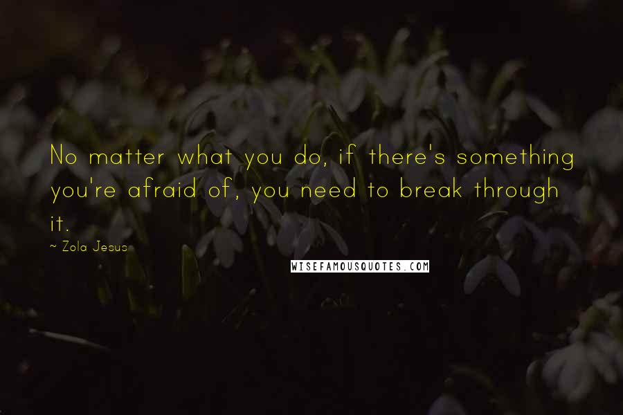 Zola Jesus Quotes: No matter what you do, if there's something you're afraid of, you need to break through it.