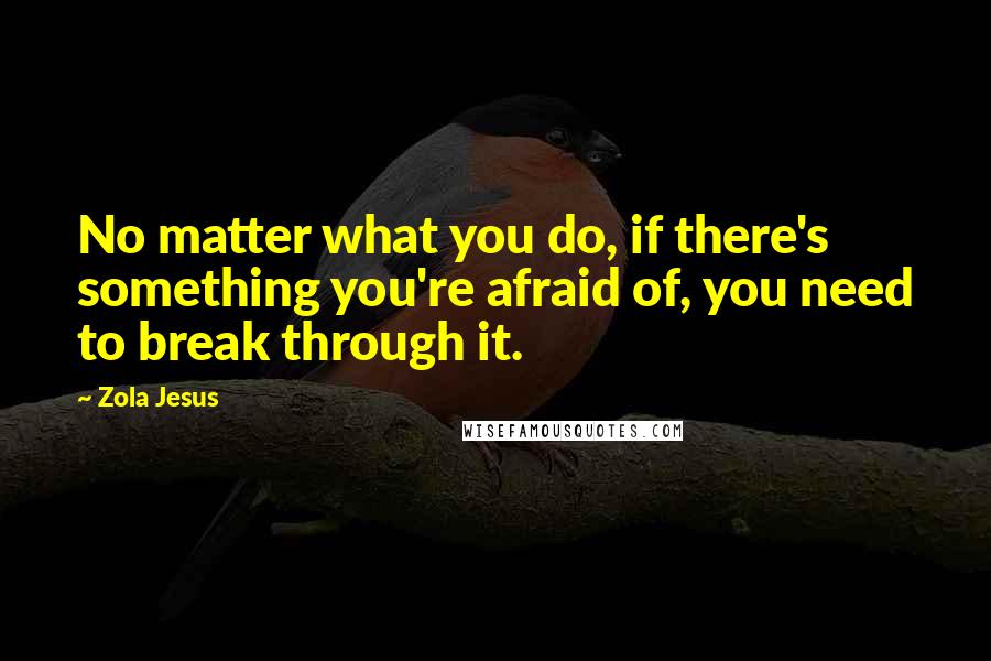 Zola Jesus Quotes: No matter what you do, if there's something you're afraid of, you need to break through it.