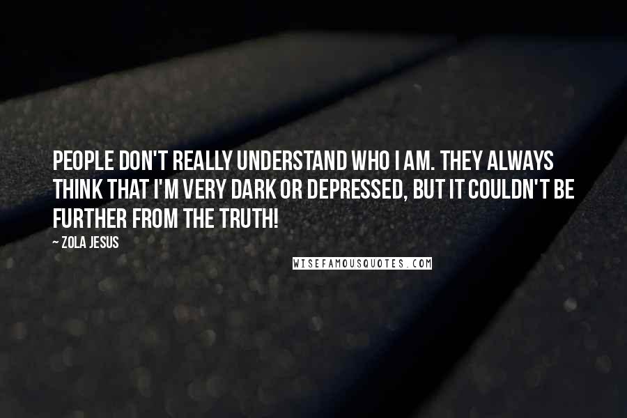 Zola Jesus Quotes: People don't really understand who I am. They always think that I'm very dark or depressed, but it couldn't be further from the truth!