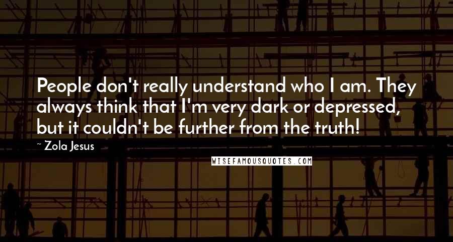 Zola Jesus Quotes: People don't really understand who I am. They always think that I'm very dark or depressed, but it couldn't be further from the truth!