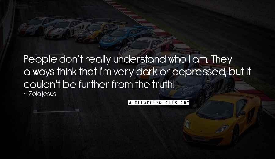 Zola Jesus Quotes: People don't really understand who I am. They always think that I'm very dark or depressed, but it couldn't be further from the truth!