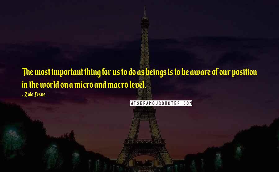 Zola Jesus Quotes: The most important thing for us to do as beings is to be aware of our position in the world on a micro and macro level.