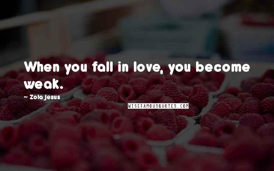 Zola Jesus Quotes: When you fall in love, you become weak.