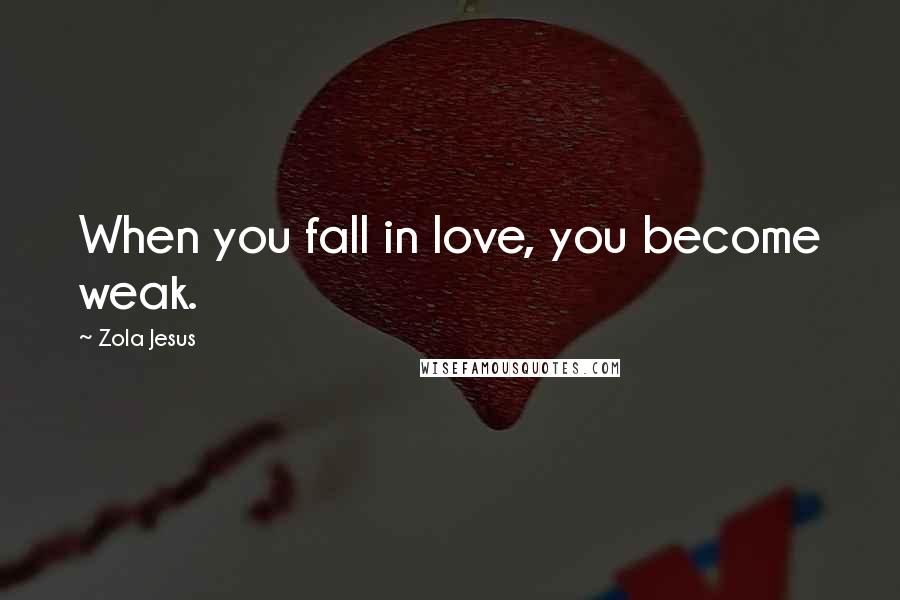 Zola Jesus Quotes: When you fall in love, you become weak.