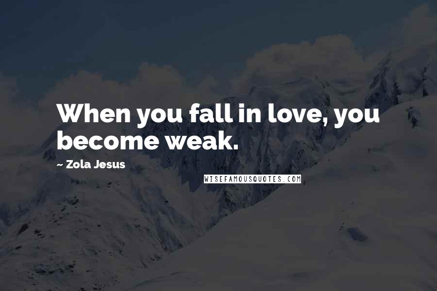 Zola Jesus Quotes: When you fall in love, you become weak.