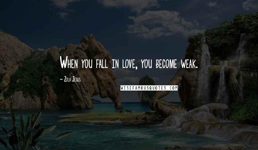 Zola Jesus Quotes: When you fall in love, you become weak.