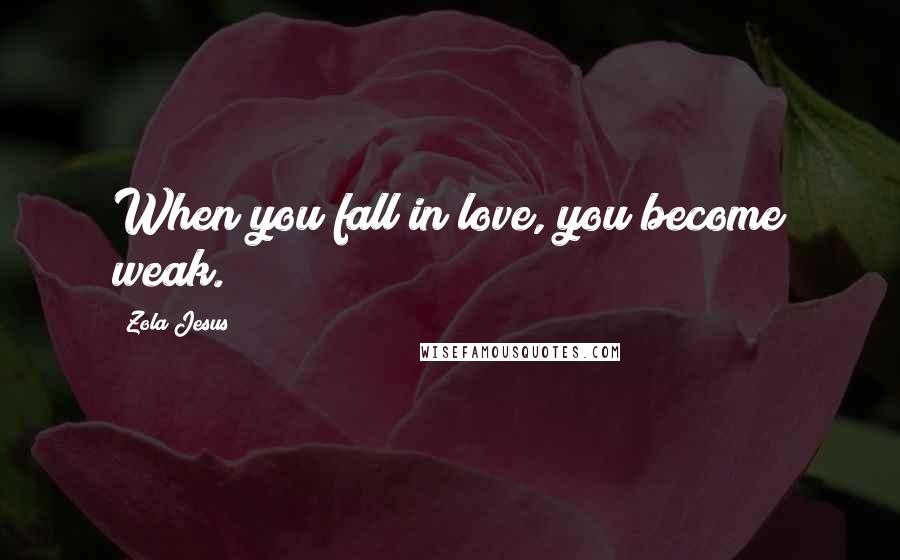 Zola Jesus Quotes: When you fall in love, you become weak.