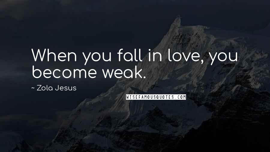 Zola Jesus Quotes: When you fall in love, you become weak.