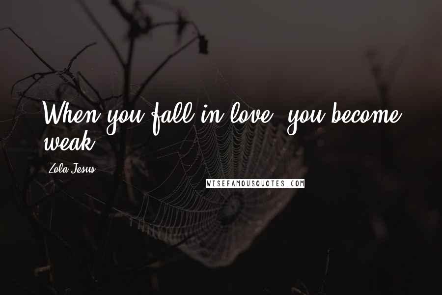 Zola Jesus Quotes: When you fall in love, you become weak.