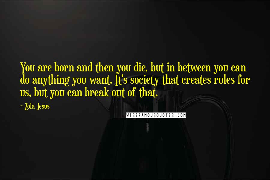 Zola Jesus Quotes: You are born and then you die, but in between you can do anything you want. It's society that creates rules for us, but you can break out of that.