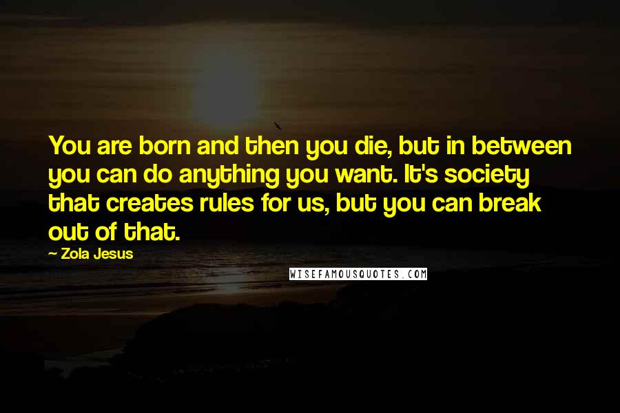 Zola Jesus Quotes: You are born and then you die, but in between you can do anything you want. It's society that creates rules for us, but you can break out of that.