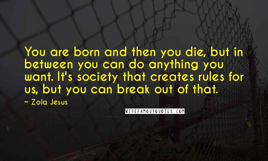 Zola Jesus Quotes: You are born and then you die, but in between you can do anything you want. It's society that creates rules for us, but you can break out of that.