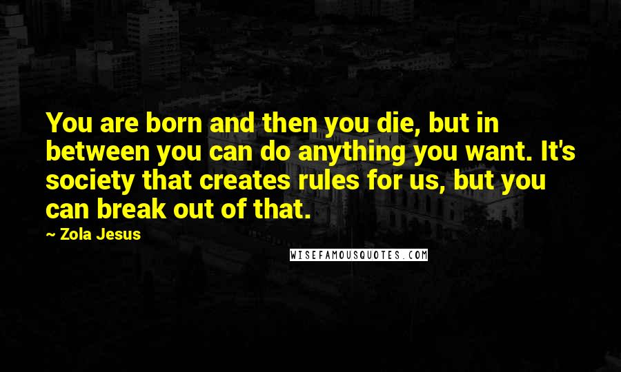 Zola Jesus Quotes: You are born and then you die, but in between you can do anything you want. It's society that creates rules for us, but you can break out of that.