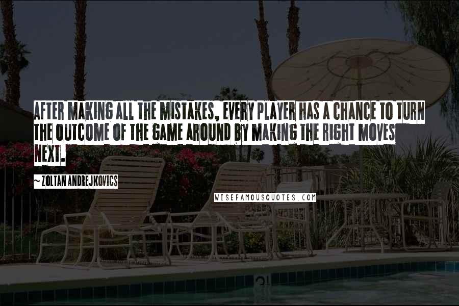 Zoltan Andrejkovics Quotes: After making all the mistakes, every player has a chance to turn the outcome of the game around by making the right moves next.